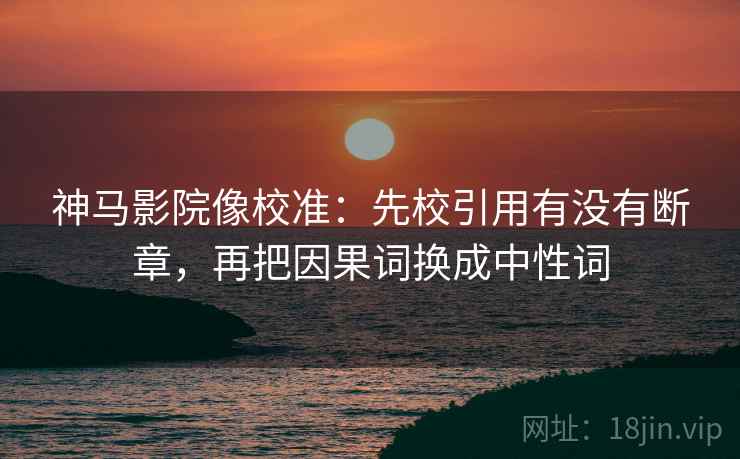 神马影院像校准：先校引用有没有断章，再把因果词换成中性词