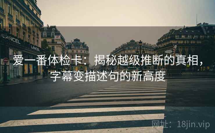爱一番体检卡：揭秘越级推断的真相，字幕变描述句的新高度