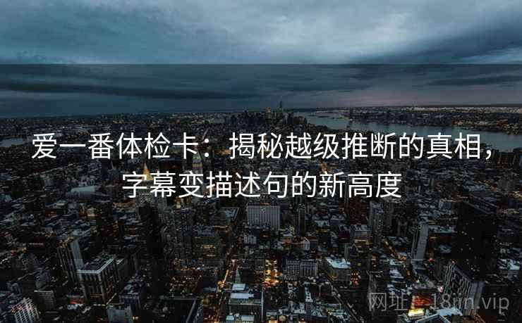 爱一番体检卡：揭秘越级推断的真相，字幕变描述句的新高度