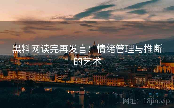 黑料网读完再发言：情绪管理与推断的艺术