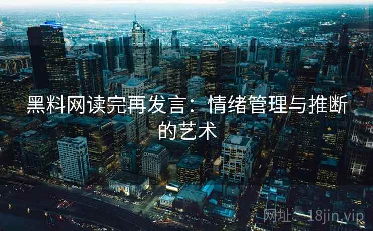 黑料网读完再发言：情绪管理与推断的艺术