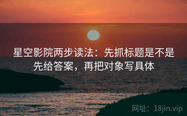 星空影院两步读法:先抓标题是不是先给答案,再把对象写具体 星空影院两步读法:先抓标题是不是先给答案,再把对象写具体