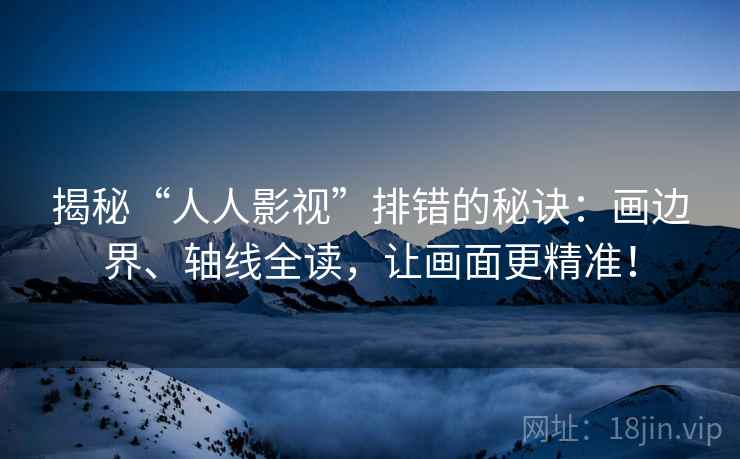 揭秘“人人影视”排错的秘诀:画边界、轴线全读,让画面更精准! 揭秘“人人影视”排错的秘诀:画边界、轴线全读,让画面更精准!