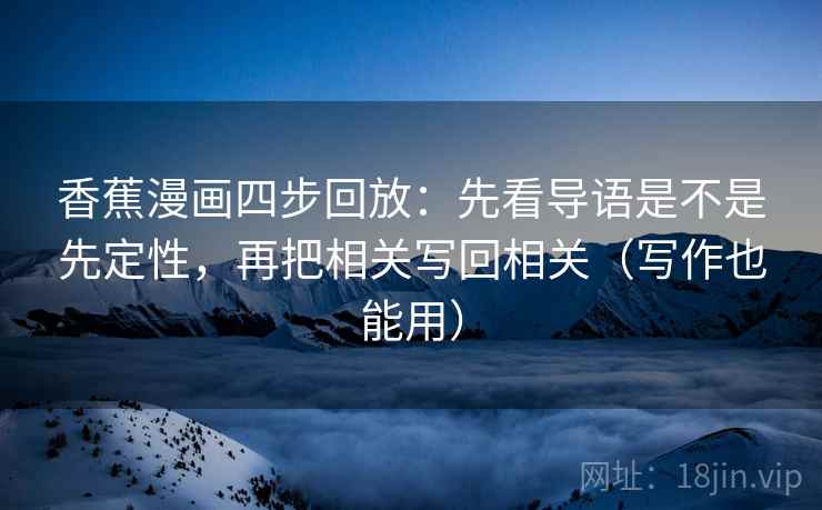 香蕉漫画四步回放:先看导语是不是先定性,再把相关写回相关(写作也能用) 香蕉漫画四步回放:先看导语是不是先定性,再把相关写回相关(写作也能用)