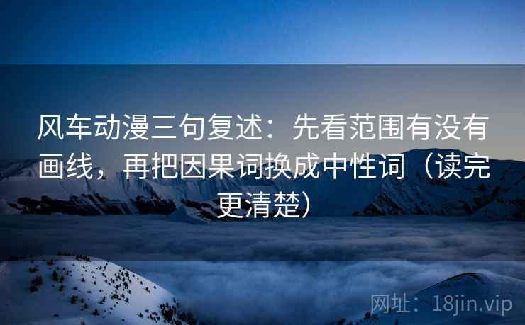 风车动漫三句复述:先看范围有没有画线,再把因果词换成中性词(读完更清楚) 风车动漫三句复述:先看范围有没有画线,再把因果词换成中性词(读完更清楚)