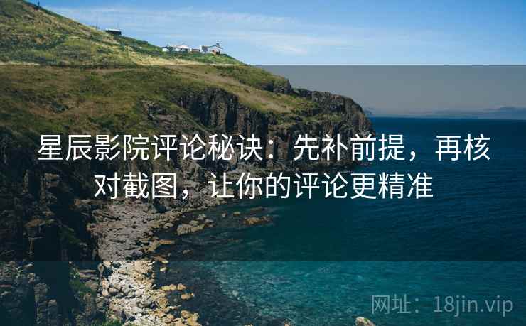 星辰影院评论秘诀:先补前提,再核对截图,让你的评论更精准 星辰影院评论秘诀:先补前提,再核对截图,让你的评论更精准
