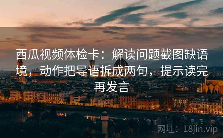 西瓜视频体检卡:解读问题截图缺语境,动作把导语拆成两句,提示读完再发言 西瓜视频体检卡:解读问题截图缺语境,动作把导语拆成两句,提示读完再发言