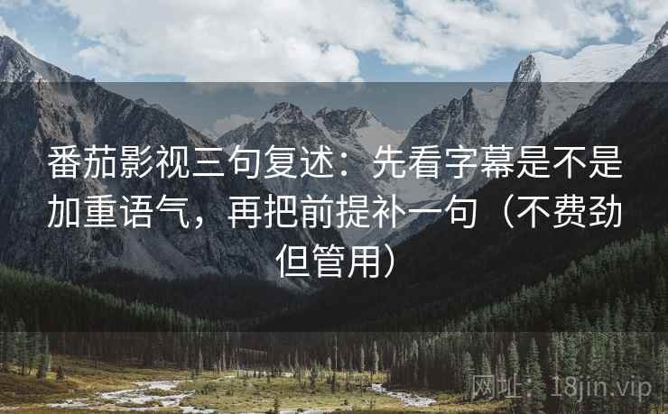 番茄影视三句复述:先看字幕是不是加重语气,再把前提补一句(不费劲但管用) 番茄影视三句复述:先看字幕是不是加重语气,再把前提补一句(不费劲但管用)