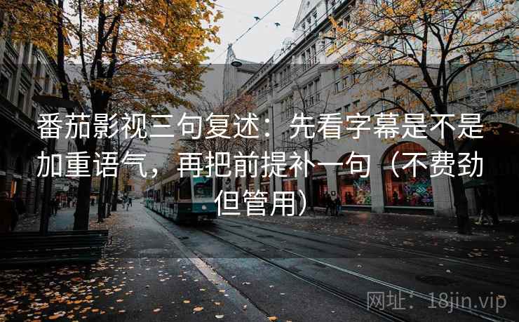 番茄影视三句复述:先看字幕是不是加重语气,再把前提补一句(不费劲但管用) 番茄影视三句复述:先看字幕是不是加重语气,再把前提补一句(不费劲但管用)