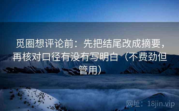 觅圈想评论前:先把结尾改成摘要,再核对口径有没有写明白(不费劲但管用) 觅圈想评论前:先把结尾改成摘要,再核对口径有没有写明白(不费劲但管用)