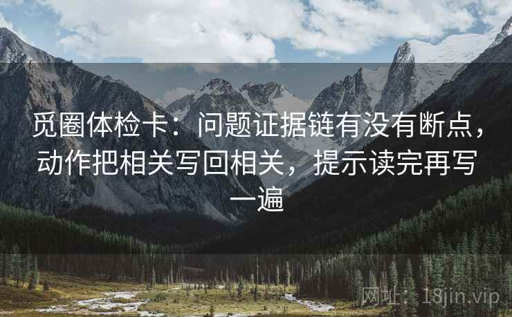 觅圈体检卡:问题证据链有没有断点,动作把相关写回相关,提示读完再写一遍 觅圈体检卡:问题证据链有没有断点,动作把相关写回相关,提示读完再写一遍