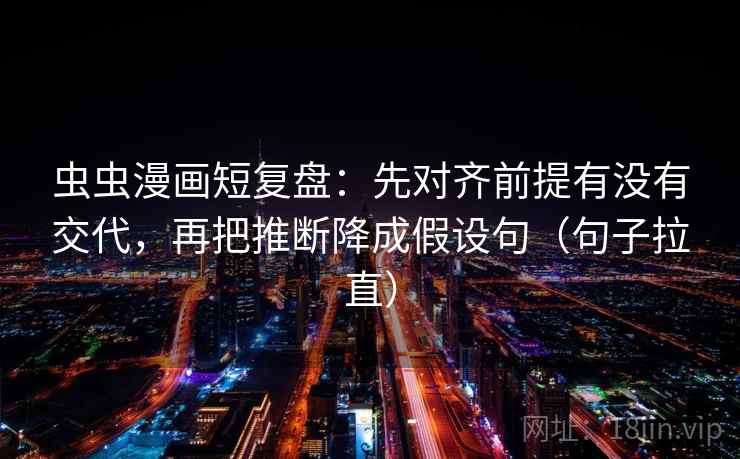 虫虫漫画短复盘:先对齐前提有没有交代,再把推断降成假设句(句子拉直) 虫虫漫画短复盘:先对齐前提有没有交代,再把推断降成假设句(句子拉直)