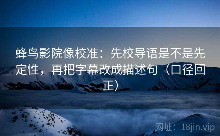 蜂鸟影院像校准:先校导语是不是先定性,再把字幕改成描述句(口径回正) 蜂鸟影院像校准:先校导语是不是先定性,再把字幕改成描述句(口径回正)