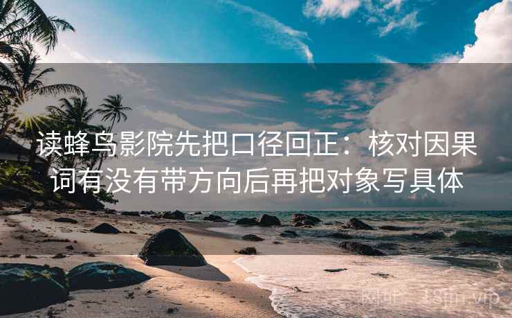 读蜂鸟影院先把口径回正:核对因果词有没有带方向后再把对象写具体 读蜂鸟影院先把口径回正:核对因果词有没有带方向后再把对象写具体