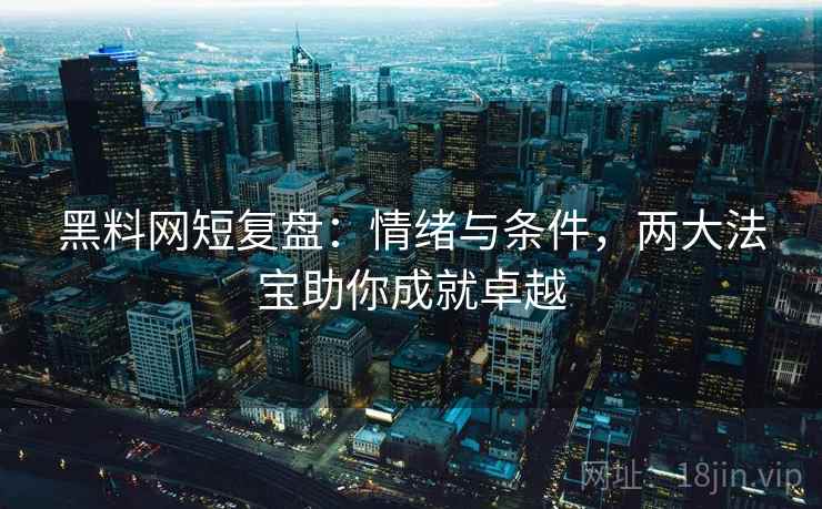 黑料网短复盘:情绪与条件,两大法宝助你成就卓越 黑料网短复盘:情绪与条件,两大法宝助你成就卓越