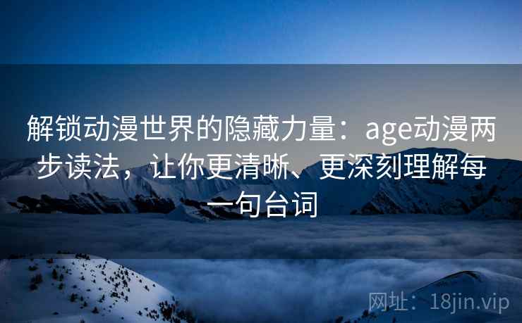 解锁动漫世界的隐藏力量:age动漫两步读法,让你更清晰、更深刻理解每一句台词 解锁动漫世界的隐藏力量:age动漫两步读法,让你更清晰、更深刻理解每一句台词