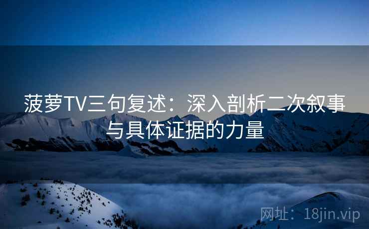 菠萝TV三句复述:深入剖析二次叙事与具体证据的力量 菠萝TV三句复述:深入剖析二次叙事与具体证据的力量