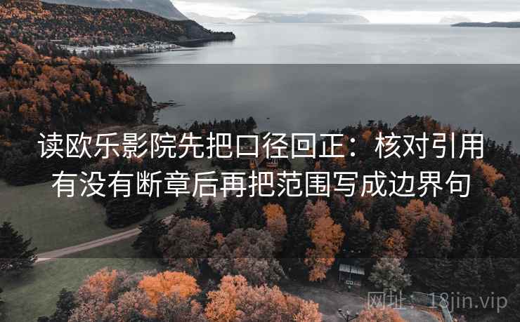 读欧乐影院先把口径回正:核对引用有没有断章后再把范围写成边界句 读欧乐影院先把口径回正:核对引用有没有断章后再把范围写成边界句