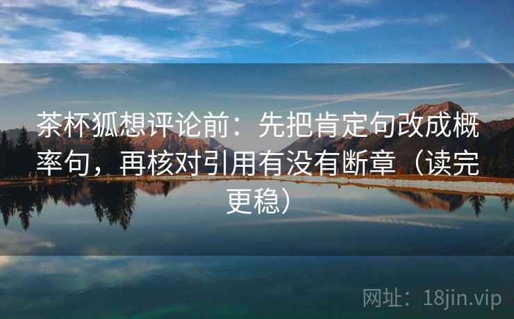 茶杯狐想评论前:先把肯定句改成概率句,再核对引用有没有断章(读完更稳) 茶杯狐想评论前:先把肯定句改成概率句,再核对引用有没有断章(读完更稳)