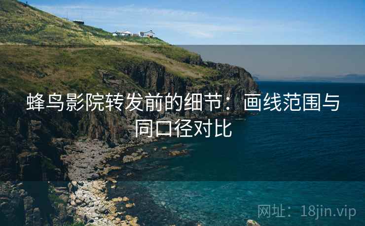 蜂鸟影院转发前的细节:画线范围与同口径对比 蜂鸟影院转发前的细节:画线范围与同口径对比